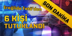EREĞLİ DE FETÖ DEN 6 KİŞİ TUTUKLANDI
