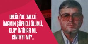 EREĞLİ’DE EMEKLİ İMAMIN ŞÜPHELİ ÖLÜMÜ, OLAY İNTİHAR MI, CİNAYET Mİ?..