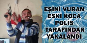 EŞİNİ VURAN ESKİ KOCA POLİS TARAFINDAN YAKALANDI