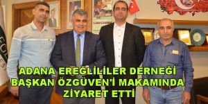 ADANA EREĞLİLİLER DERNEĞİ BAŞKAN ÖZGÜVEN'İ MAKAMINDA ZİYARET ETTİ