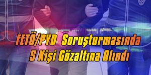 FETÖ/PYD  Soruşturmasında 5 Kişi Gözaltına Alındı