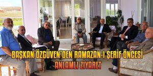 BAŞKAN ÖZGÜVEN’DEN RAMAZAN-I ŞERİF ÖNCESİ ANLAMLI ZİYARET